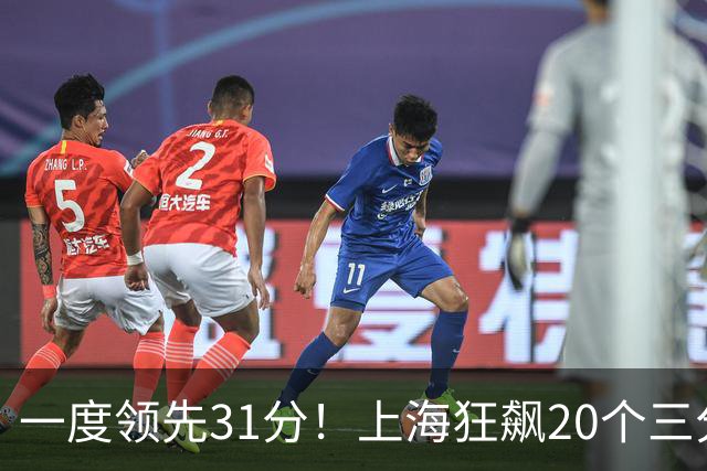 一度领先31分！上海狂飙20个三分打崩广东防线 卢伟末节放水还3-17