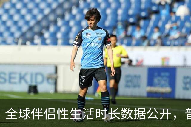 全球伴侣性生活时长数据公开，普遍不超过10分钟就不行了！