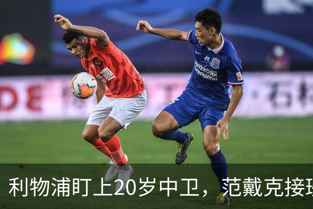 利物浦盯上20岁中卫，范戴克接班人要跟巴萨皇马抢