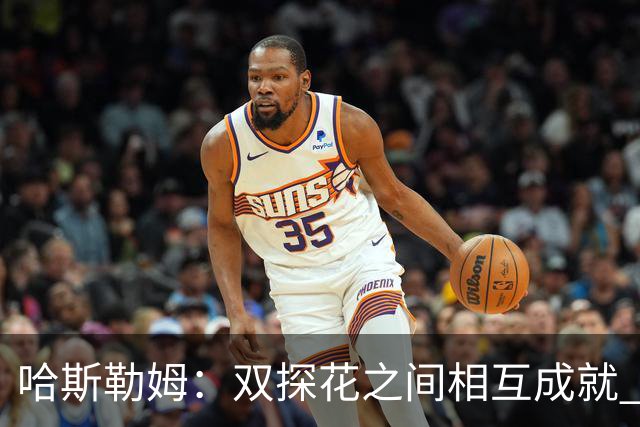 哈斯勒姆：双探花之间相互成就 没有彼此谁也达不到现在的高度