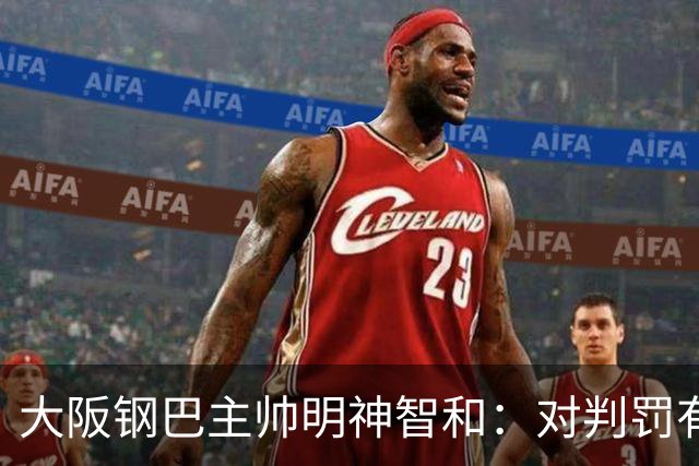 大阪钢巴主帅明神智和：对判罚有我自己的想法，丢掉2分太可惜
