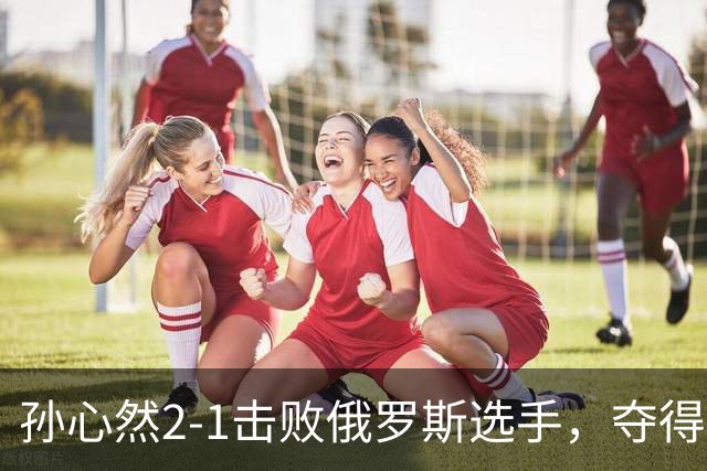 孙心然2-1击败俄罗斯选手，夺得世界青少年网球年终总决赛女单冠军