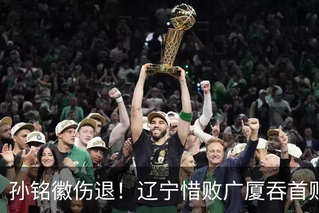 孙铭徽伤退！辽宁惜败广厦吞首败 威尔斯战旧主狂轰36+7+5
