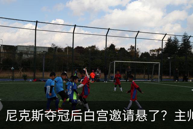 尼克斯夺冠后白宫邀请悬了？主帅：队内还在讨论