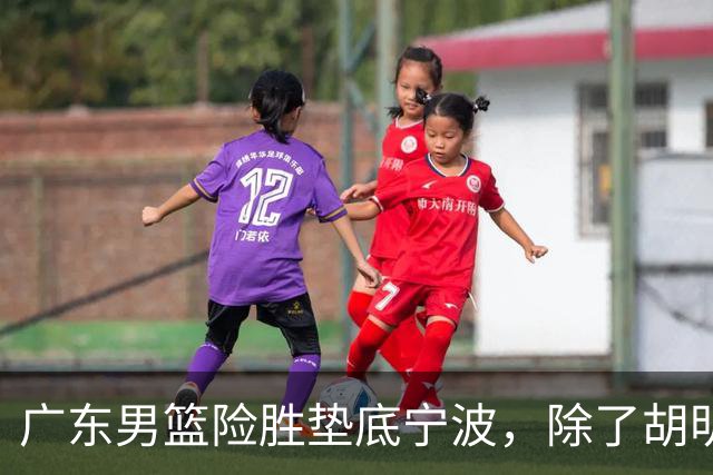 广东男篮险胜垫底宁波，除了胡明轩周鹏，其他本土球员还在梦游？