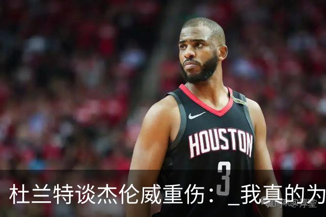 杜兰特谈杰伦威重伤： 我真的为他感到难过 等不及想看他回归