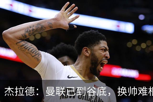 杰拉德：曼联已到谷底，换帅难根治