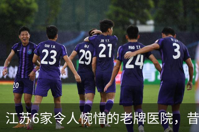 江苏6家令人惋惜的老牌医院，昔日高光，慢慢淡出大众视野