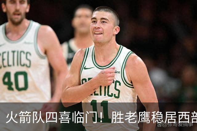 火箭队四喜临门！胜老鹰稳居西部第1，谢泼德复出轰19+6+7，3老将成功轮休