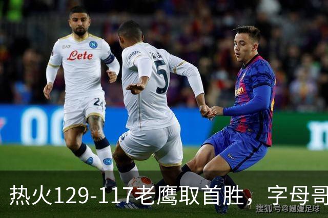 热火129-117老鹰取首胜，字母哥24+18，阿德巴约24+9