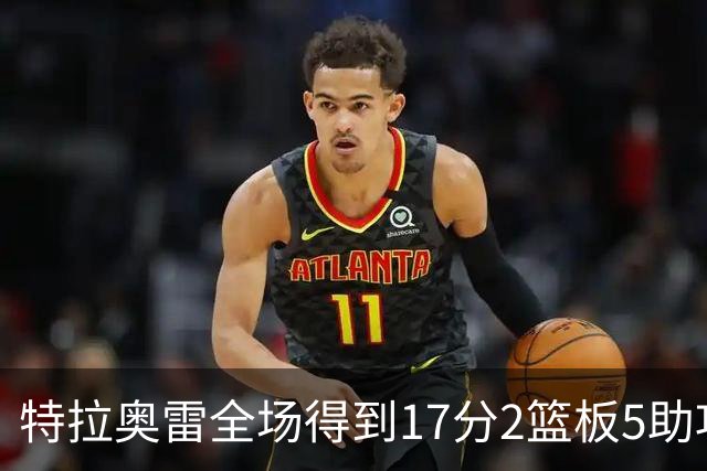 特拉奥雷全场得到17分2篮板5助攻1抢断2封盖