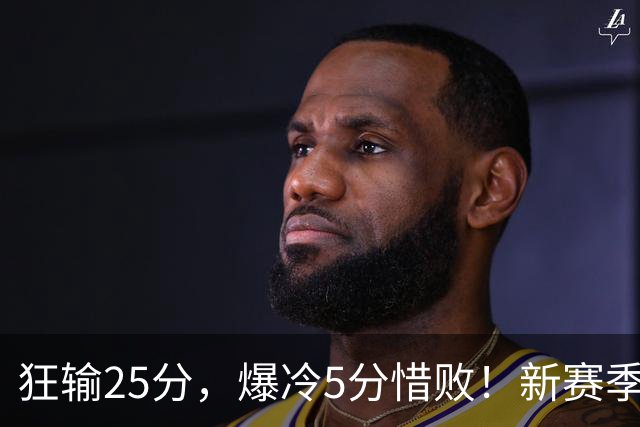 狂输25分，爆冷5分惜败！新赛季最被高估队伍，交易确实失败了