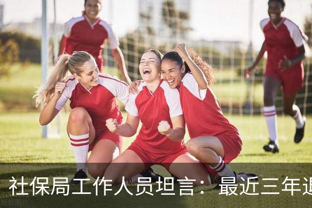 社保局工作人员坦言：最近三年退休的人，是实打实的养老幸运儿