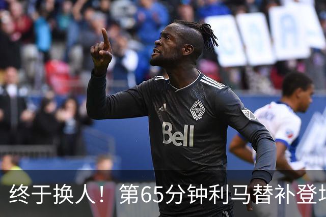 终于换人！第65分钟利马替补登场，换下本场表现糟糕的海文