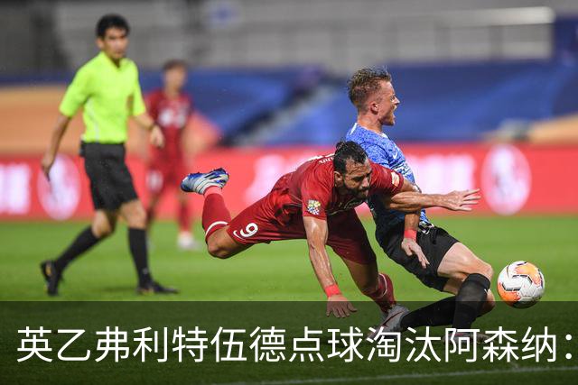 英乙弗利特伍德点球淘汰阿森纳：约克雷斯扳平，道曼染红，吉马良斯失点