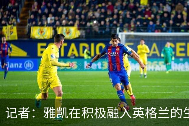 记者：雅凯在积极融入英格兰的生活，场内外都展现成熟气质