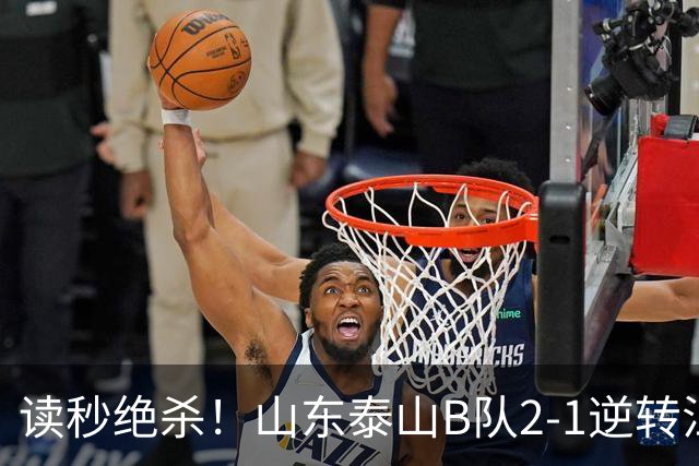 读秒绝杀！山东泰山B队2-1逆转江西庐山，登顶同时占据冲甲主动权