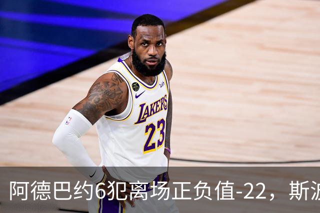 阿德巴约6犯离场正负值-22，斯波：判罚令人沮丧