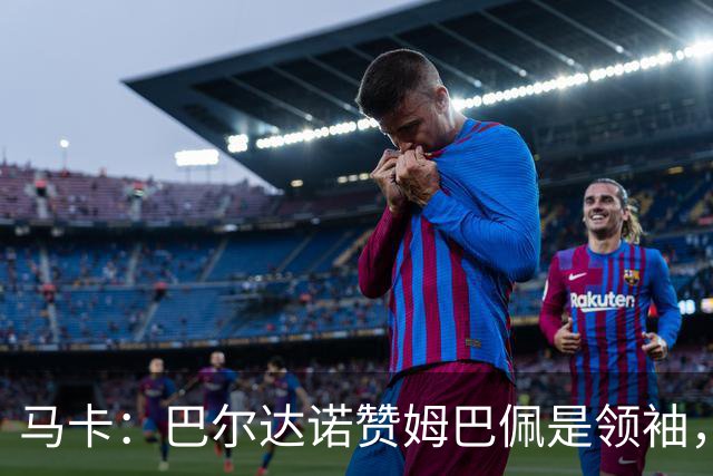 马卡：巴尔达诺赞姆巴佩是领袖，洛佩斯称皇马无维尼修斯更强