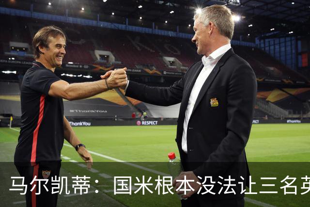 马尔凯蒂：国米根本没法让三名英格兰新援同时上场