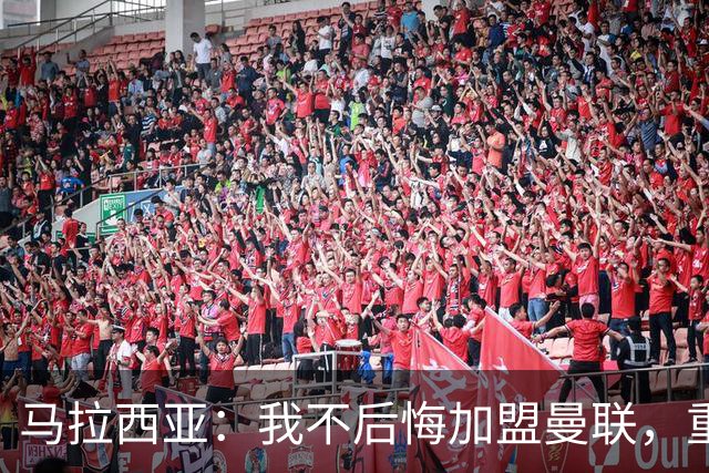 马拉西亚：我不后悔加盟曼联，重来也会作出同样选择