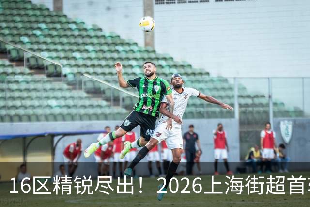 16区精锐尽出！2026上海街超首轮战罢，快来看看谁赢了