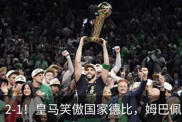 2-1！皇马笑傲国家德比，姆巴佩梅开二度攻陷诺坎普