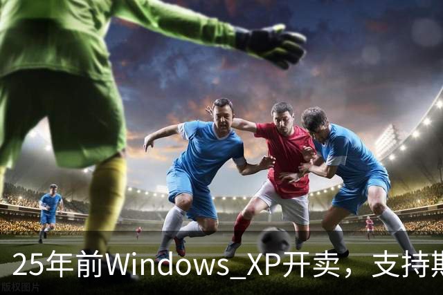 25年前Windows XP开卖，支持期近13年比Win10还长