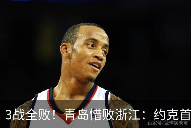 3战全败！青岛惜败浙江：约克首战旧主28+7三分 王奕博15+10