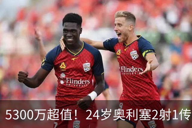 5300万超值！24岁奥利塞2射1传带队大胜，12场12球6助现身价1.8亿