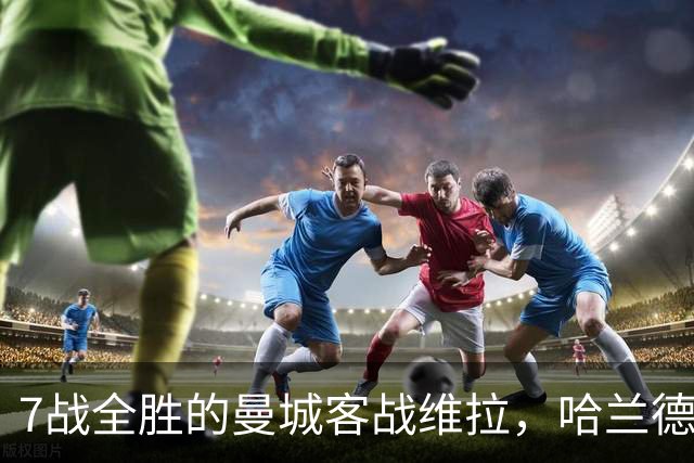 7战全胜的曼城客战维拉，哈兰德确认可以首发