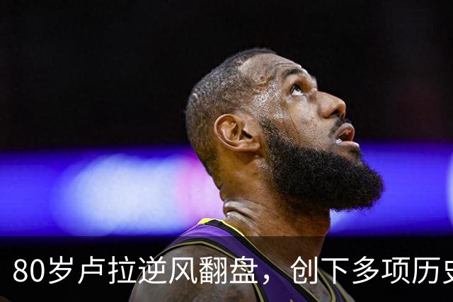 80岁卢拉逆风翻盘，创下多项历史第一！