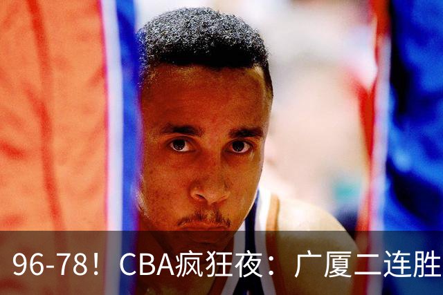 96-78！CBA疯狂夜：广厦二连胜爆冷翻车崔永熙末节封神格局全变了