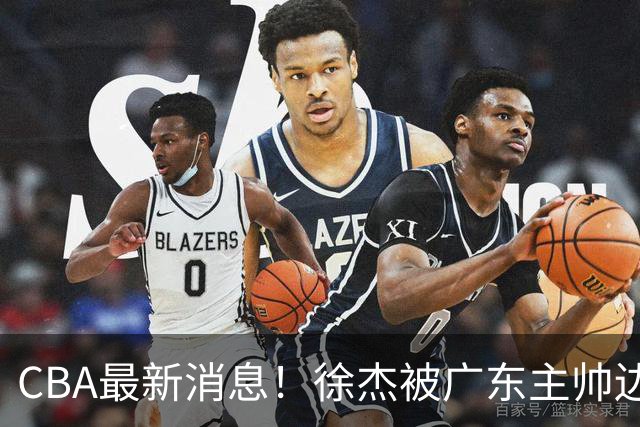 CBA最新消息！徐杰被广东主帅边缘化，辽宁新星出国打球，余嘉豪心态爆炸