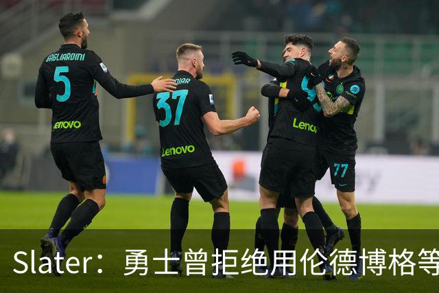 Slater：勇士曾拒绝用伦德博格等筹码追布朗 库里渴望补强内线